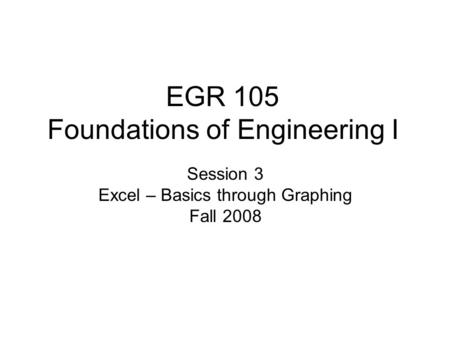 EGR 105 Foundations of Engineering I Session 3 Excel – Basics through Graphing Fall 2008.