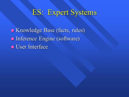 ES: Expert Systems n Knowledge Base (facts, rules) n Inference Engine (software) n User Interface.