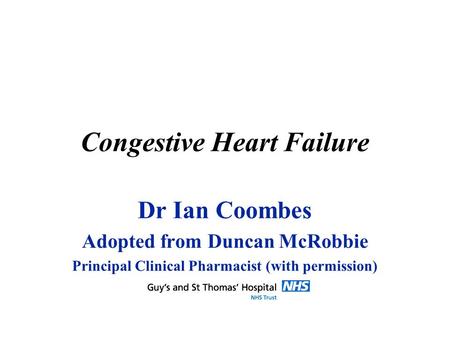 Congestive Heart Failure Dr Ian Coombes Adopted from Duncan McRobbie Principal Clinical Pharmacist (with permission)