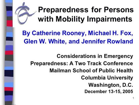 1 Preparedness for Persons with Mobility Impairments By Catherine Rooney, Michael H. Fox, Glen W. White, and Jennifer Rowland Considerations in Emergency.