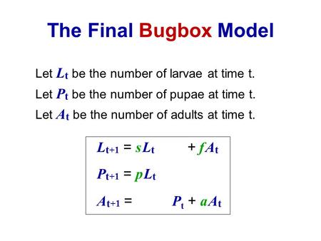 The Final Bugbox Model Let L t be the number of larvae at time t. Let P t be the number of pupae at time t. Let A t be the number of adults at time t.
