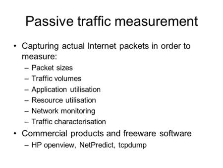 Passive traffic measurement Capturing actual Internet packets in order to measure: –Packet sizes –Traffic volumes –Application utilisation –Resource utilisation.