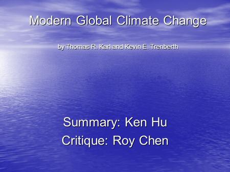 Modern Global Climate Change by Thomas R. Karl and Kevin E. Trenberth Summary: Ken Hu Critique: Roy Chen.