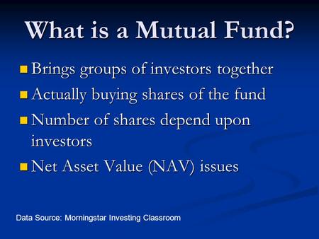 What is a Mutual Fund? Brings groups of investors together Brings groups of investors together Actually buying shares of the fund Actually buying shares.