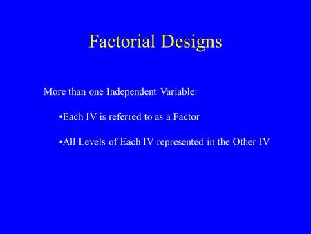 Factorial Designs More than one Independent Variable: Each IV is referred to as a Factor All Levels of Each IV represented in the Other IV.