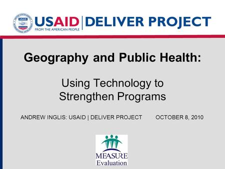 Geography and Public Health: Using Technology to Strengthen Programs ANDREW INGLIS: USAID | DELIVER PROJECTOCTOBER 8, 2010.