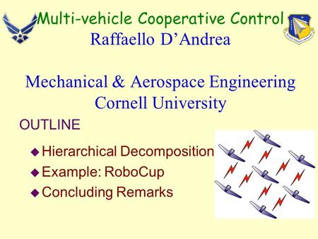 Multi-vehicle Cooperative Control Raffaello D’Andrea Mechanical & Aerospace Engineering Cornell University u Hierarchical Decomposition u Example: RoboCup.