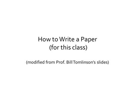 How to Write a Paper (for this class) (modified from Prof. Bill Tomlinson’s slides)