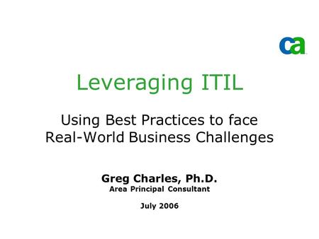 Leveraging ITIL Using Best Practices to face Real-World Business Challenges Greg Charles, Ph.D. Area Principal Consultant July 2006.