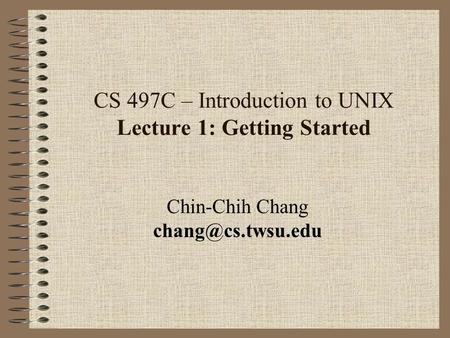 CS 497C – Introduction to UNIX Lecture 1: Getting Started Chin-Chih Chang