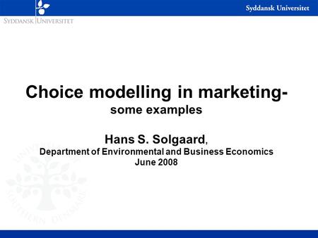 Choice modelling in marketing- some examples Hans S. Solgaard, Department of Environmental and Business Economics June 2008.