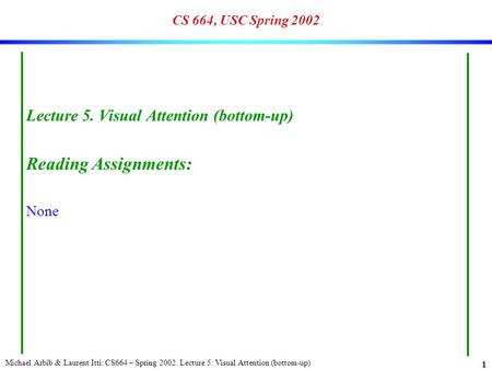 Michael Arbib & Laurent Itti: CS664 – Spring 2002. Lecture 5: Visual Attention (bottom-up) 1 CS 664, USC Spring 2002 Lecture 5. Visual Attention (bottom-up)