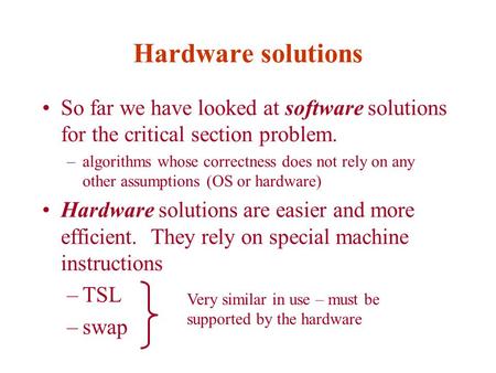 Hardware solutions So far we have looked at software solutions for the critical section problem. –algorithms whose correctness does not rely on any other.