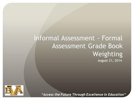 Informal Assessment - Formal Assessment Grade Book Weighting August 21, 2014 “Access the Future Through Excellence in Education”