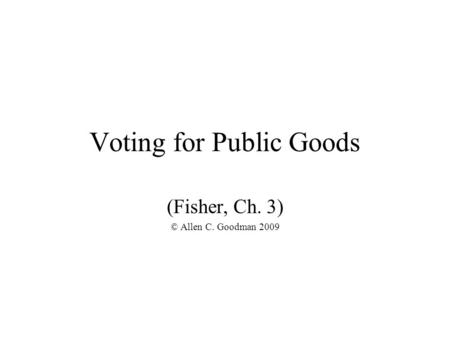 Voting for Public Goods (Fisher, Ch. 3) © Allen C. Goodman 2009.