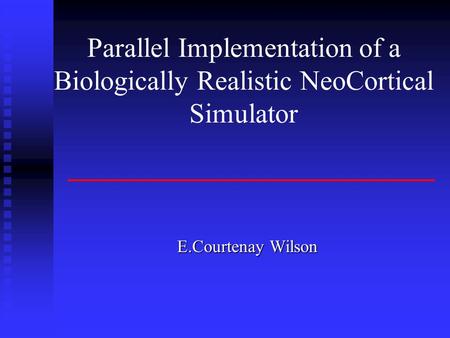 Parallel Implementation of a Biologically Realistic NeoCortical Simulator E.Courtenay Wilson.