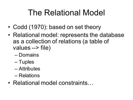 The Relational Model Codd (1970): based on set theory Relational model: represents the database as a collection of relations (a table of values --> file)