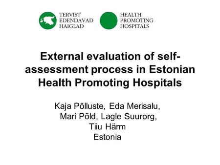 External evaluation of self- assessment process in Estonian Health Promoting Hospitals Kaja Põlluste, Eda Merisalu, Mari Põld, Lagle Suurorg, Tiiu Härm.