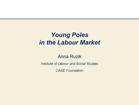 Young Poles in the Labour Market Anna Ruzik Institute of Labour and Social Studies CASE Foundation.