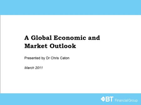 A Global Economic and Market Outlook March 2011 Presented by Dr Chris Caton.