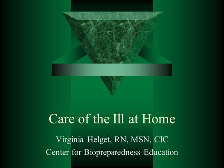 Care of the Ill at Home Virginia Helget, RN, MSN, CIC Center for Biopreparedness Education.