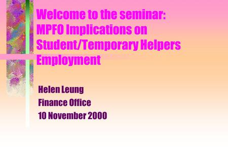 Welcome to the seminar: MPFO Implications on Student/Temporary Helpers Employment Helen Leung Finance Office 10 November 2000.