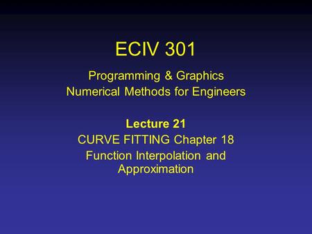 ECIV 301 Programming & Graphics Numerical Methods for Engineers Lecture 21 CURVE FITTING Chapter 18 Function Interpolation and Approximation.