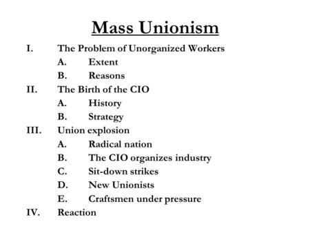 Mass Unionism I.The Problem of Unorganized Workers A.Extent B.Reasons II.The Birth of the CIO A.History B.Strategy III.Union explosion A.Radical nation.