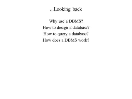 ...Looking back Why use a DBMS? How to design a database? How to query a database? How does a DBMS work?