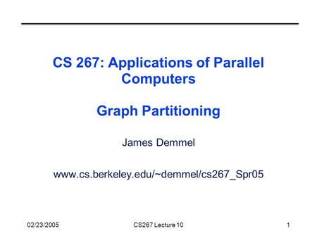 02/23/2005CS267 Lecture 101 CS 267: Applications of Parallel Computers Graph Partitioning James Demmel www.cs.berkeley.edu/~demmel/cs267_Spr05.
