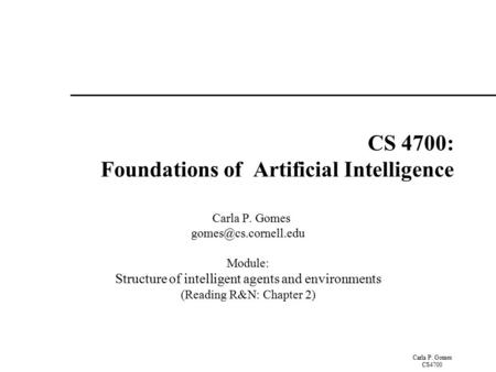 Carla P. Gomes CS4700 CS 4700: Foundations of Artificial Intelligence Carla P. Gomes Module: Structure of intelligent agents and environments.