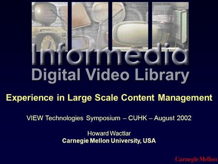 Digital Video Library Experience in Large Scale Content Management VIEW Technologies Symposium – CUHK – August 2002 Howard Wactlar Carnegie Mellon University,