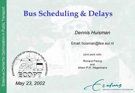 Erasmus Center for Optimization in Public Transport Bus Scheduling & Delays Dennis Huisman   Joint work with: Richard Freling and.