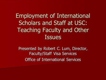 Employment of International Scholars and Staff at USC: Teaching Faculty and Other Issues Presented by Robert C. Lum, Director, Faculty/Staff Visa Services.