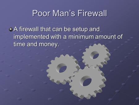 Poor Man’s Firewall A firewall that can be setup and implemented with a minimum amount of time and money.