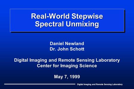 Digital Imaging and Remote Sensing Laboratory Real-World Stepwise Spectral Unmixing Daniel Newland Dr. John Schott Digital Imaging and Remote Sensing Laboratory.