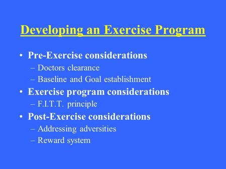 Developing an Exercise Program Pre-Exercise considerations –Doctors clearance –Baseline and Goal establishment Exercise program considerations –F.I.T.T.