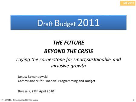 DB 2011 7/14/2015 ©European Commission 1 D raft B udget 2011 THE FUTURE BEYOND THE CRISIS Laying the cornerstone for smart,sustainable and inclusive growth.