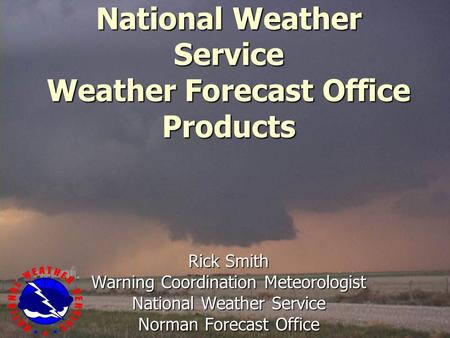 National Weather Service Weather Forecast Office Products Rick Smith Warning Coordination Meteorologist National Weather Service Norman Forecast Office.