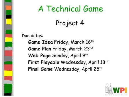 A Technical Game Project 4 Due dates: Game Idea Friday, March 16 th Game Plan Friday, March 23 rd Web Page Sunday, April 9 th First Playable Wednesday,
