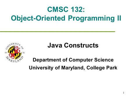 1 CMSC 132: Object-Oriented Programming II Java Constructs Department of Computer Science University of Maryland, College Park.