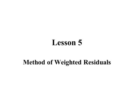 Lesson 5 Method of Weighted Residuals. Classical Solution Technique The fundamental problem in calculus of variations is to obtain a function f(x) such.