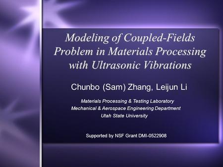 Modeling of Coupled-Fields Problem in Materials Processing with Ultrasonic Vibrations Chunbo (Sam) Zhang, Leijun Li Materials Processing & Testing Laboratory.
