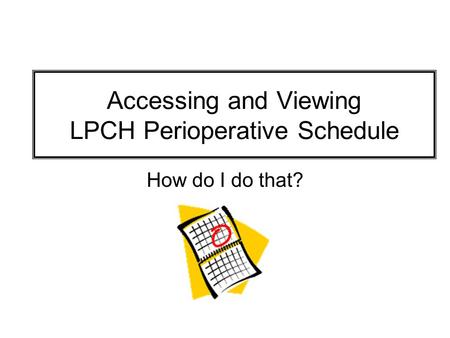 Accessing and Viewing LPCH Perioperative Schedule How do I do that?