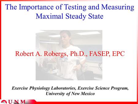 The Importance of Testing and Measuring Maximal Steady State Robert A. Robergs, Ph.D., FASEP, EPC Exercise Physiology Laboratories, Exercise Science Program,