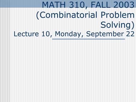 MATH 310, FALL 2003 (Combinatorial Problem Solving) Lecture 10, Monday, September 22.