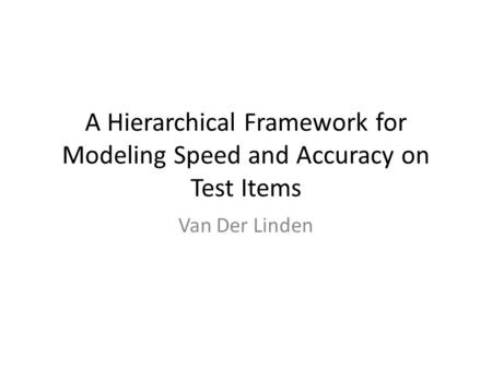 A Hierarchical Framework for Modeling Speed and Accuracy on Test Items Van Der Linden.