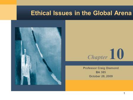 1 Ethical Issues in the Global Arena Professor Craig Diamond BA 385 October 28, 2009 Chapter 10.