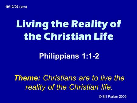 Living the Reality of the Christian Life Philippians 1:1-2 Theme: Christians are to live the reality of the Christian life. 19/12/09 (pm) © Bill Parker.