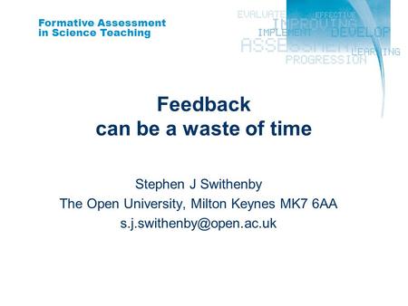 Formative Assessment in Science Teaching Feedback can be a waste of time Stephen J Swithenby The Open University, Milton Keynes MK7 6AA